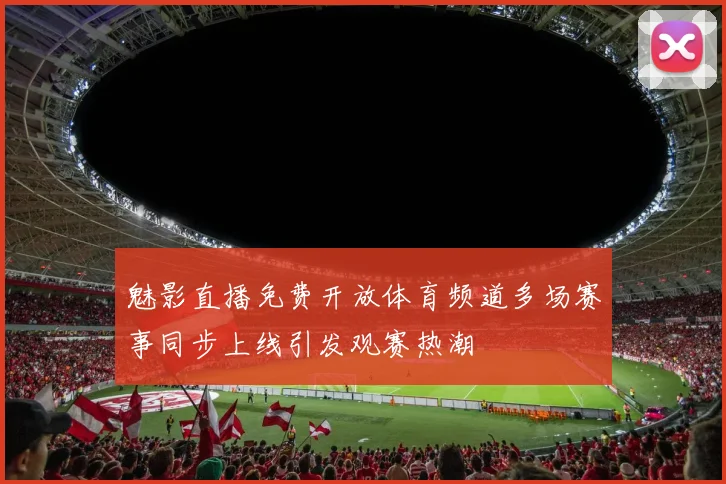 魅影直播免费开放体育频道多场赛事同步上线引发观赛热潮