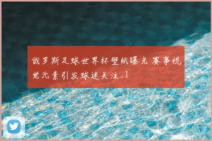 俄罗斯足球世界杯壁纸曝光 赛事视觉元素引发球迷关注_1