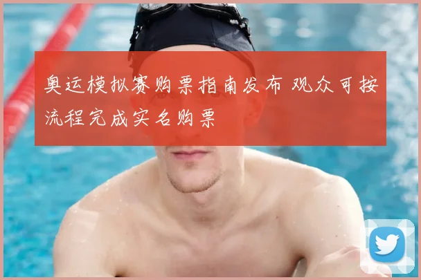奥运模拟赛购票指南发布 观众可按流程完成实名购票