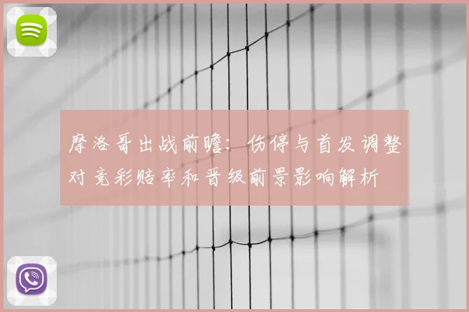 摩洛哥出战前瞻：伤停与首发调整对竞彩赔率和晋级前景影响解析