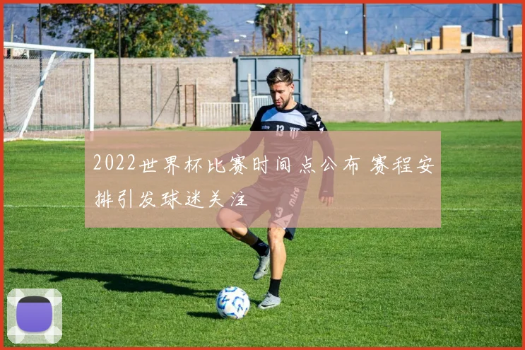 2022世界杯比赛时间点公布 赛程安排引发球迷关注