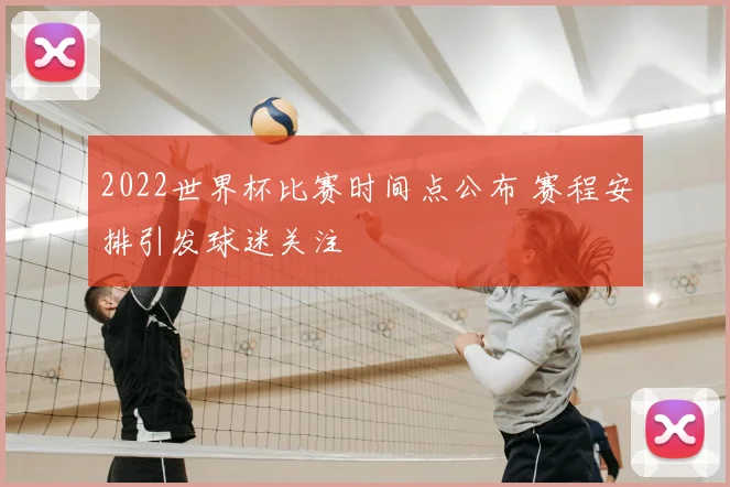 2022世界杯比赛时间点公布 赛程安排引发球迷关注