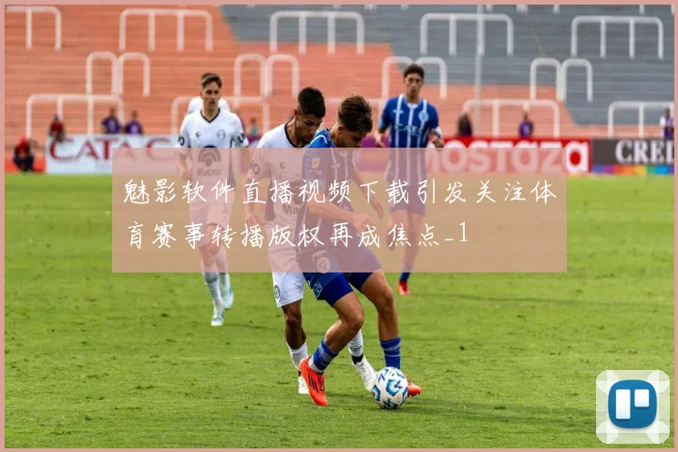 魅影软件直播视频下载引发关注体育赛事转播版权再成焦点_1