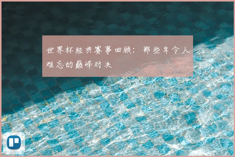 世界杯经典赛事回顾:那些年令人难忘的巅峰对决