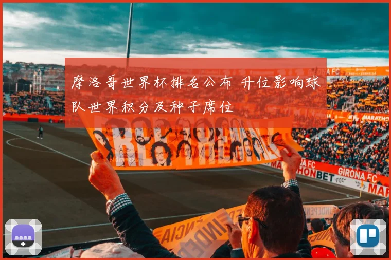 摩洛哥世界杯排名公布 升位影响球队世界积分及种子席位