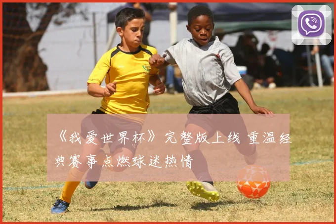 《我爱世界杯》完整版上线 重温经典赛事点燃球迷热情