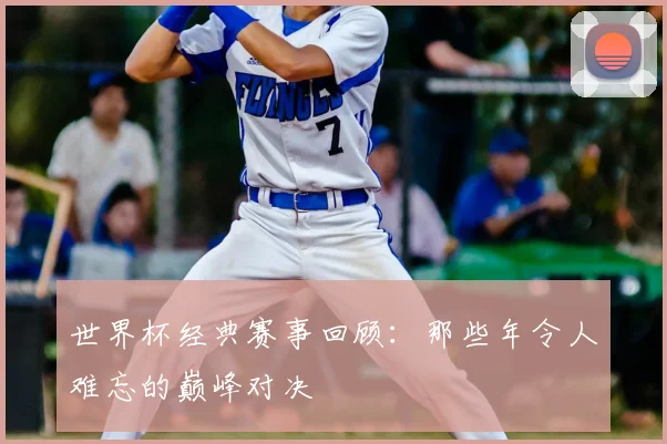 世界杯经典赛事回顾:那些年令人难忘的巅峰对决