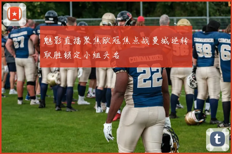 魅影直播聚焦欧冠焦点战曼城逆转取胜锁定小组头名