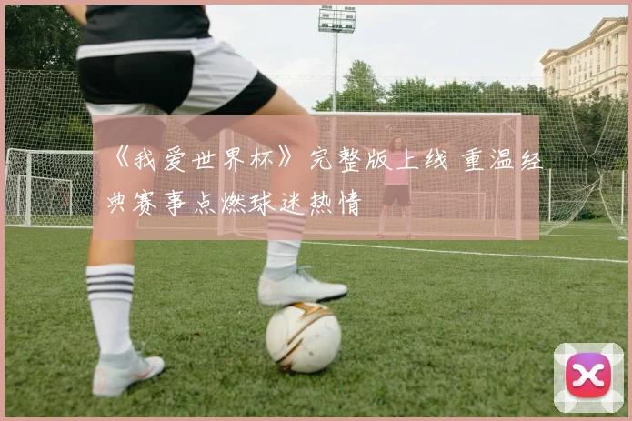 《我爱世界杯》完整版上线 重温经典赛事点燃球迷热情