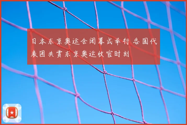 日本东京奥运会闭幕式举行 各国代表团共赏东京奥运收官时刻